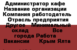 Администратор кафе › Название организации ­ Компания-работодатель › Отрасль предприятия ­ Другое › Минимальный оклад ­ 25 000 - Все города Работа » Вакансии   . Крым,Ялта